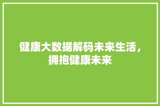 健康大数据解码未来生活，拥抱健康未来