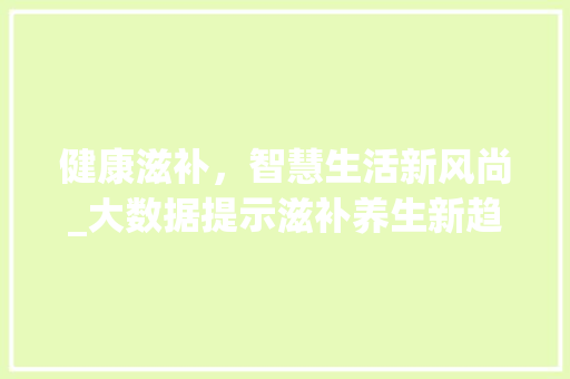 健康滋补，智慧生活新风尚_大数据提示滋补养生新趋势