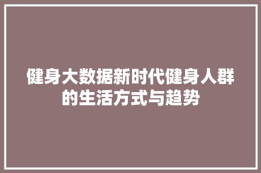 健身大数据新时代健身人群的生活方式与趋势