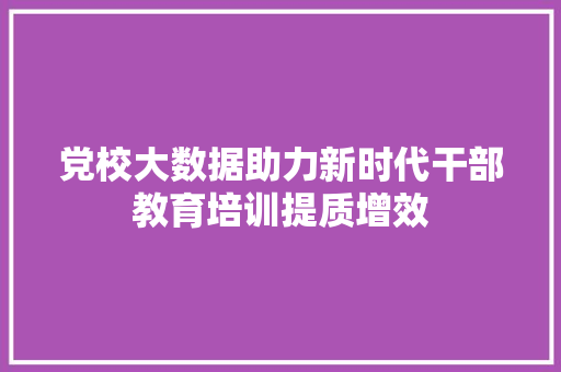 党校大数据助力新时代干部教育培训提质增效