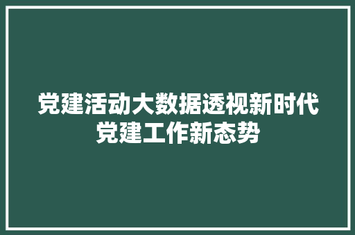 党建活动大数据透视新时代党建工作新态势