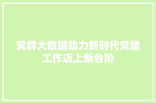 党群大数据助力新时代党建工作迈上新台阶