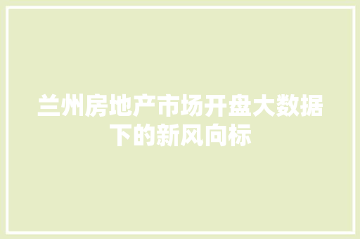 兰州房地产市场开盘大数据下的新风向标