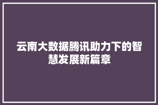 云南大数据腾讯助力下的智慧发展新篇章