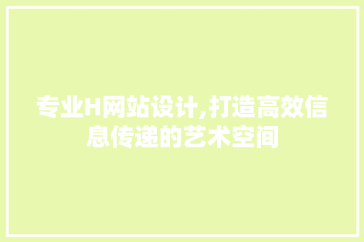 专业H网站设计,打造高效信息传递的艺术空间
