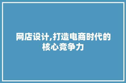 网店设计,打造电商时代的核心竞争力