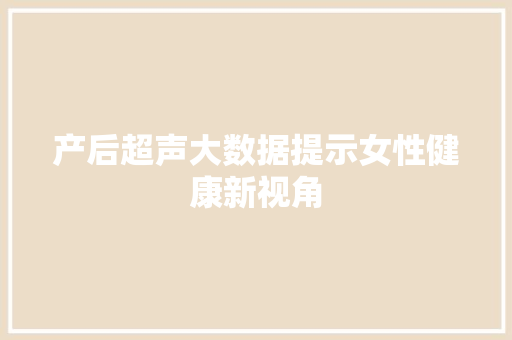 产后超声大数据提示女性健康新视角