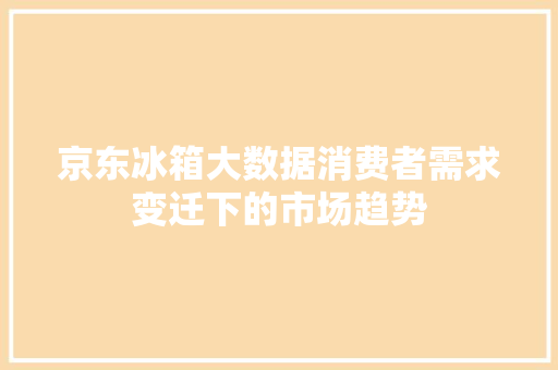 京东冰箱大数据消费者需求变迁下的市场趋势