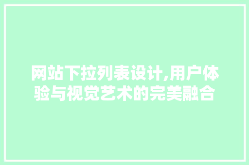 网站下拉列表设计,用户体验与视觉艺术的完美融合