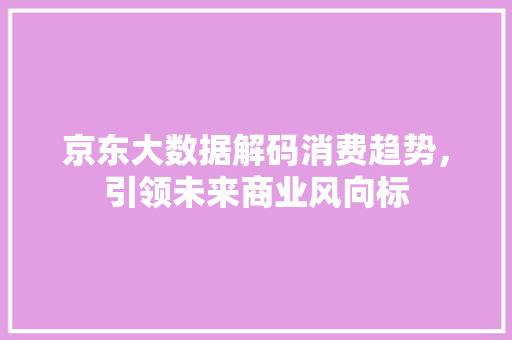 京东大数据解码消费趋势，引领未来商业风向标