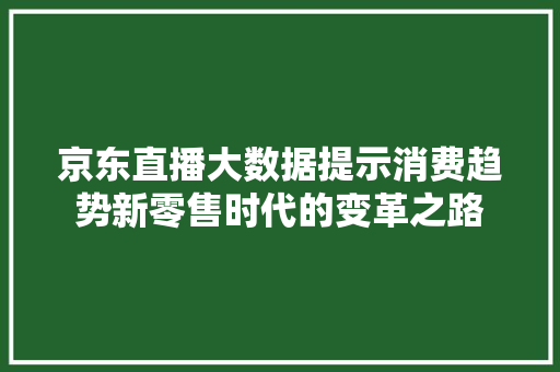 京东直播大数据提示消费趋势新零售时代的变革之路