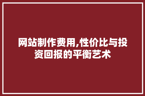 网站制作费用,性价比与投资回报的平衡艺术 后端技术