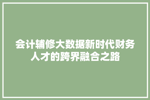 会计辅修大数据新时代财务人才的跨界融合之路