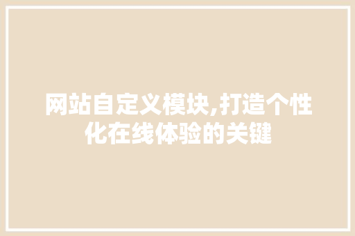 网站自定义模块,打造个性化在线体验的关键 网站建设