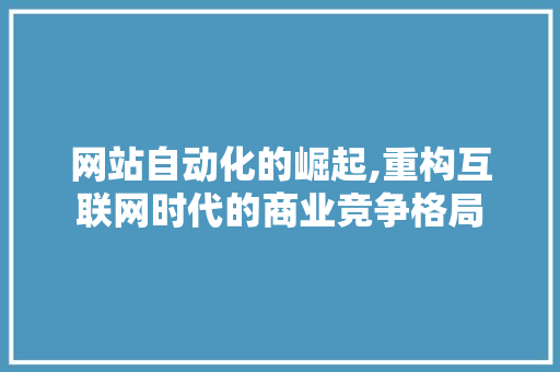网站自动化的崛起,重构互联网时代的商业竞争格局