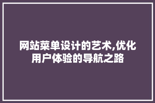 网站菜单设计的艺术,优化用户体验的导航之路