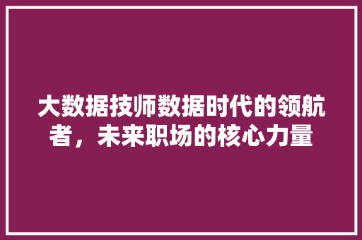大数据技师数据时代的领航者，未来职场的核心力量