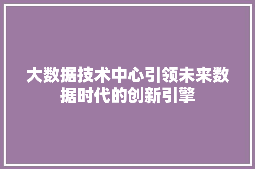 大数据技术中心引领未来数据时代的创新引擎