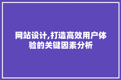 网站设计,打造高效用户体验的关键因素分析 市场营销范文