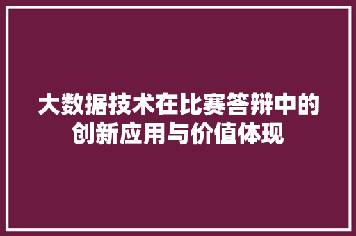 大数据技术在比赛答辩中的创新应用与价值体现