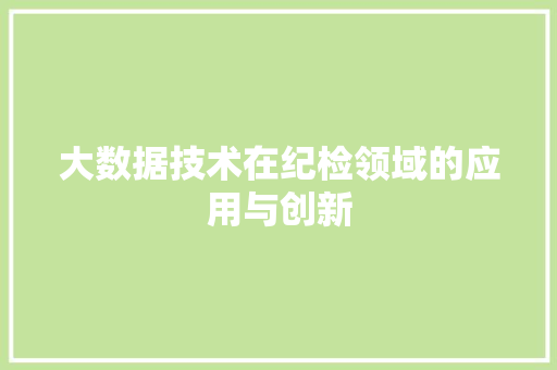 大数据技术在纪检领域的应用与创新