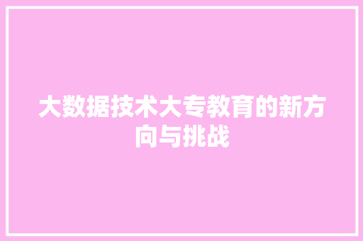 大数据技术大专教育的新方向与挑战