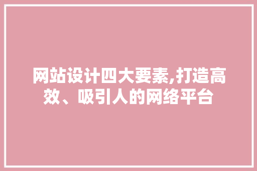 网站设计四大要素,打造高效、吸引人的网络平台 项目报告