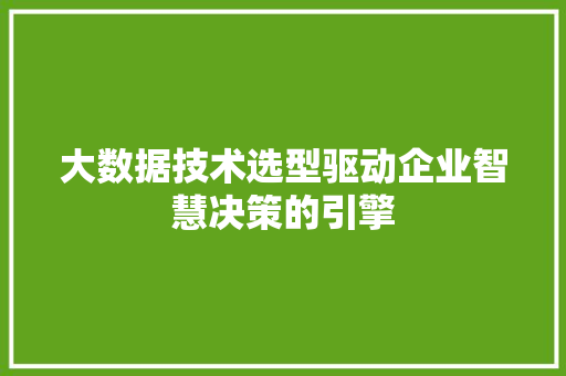 大数据技术选型驱动企业智慧决策的引擎