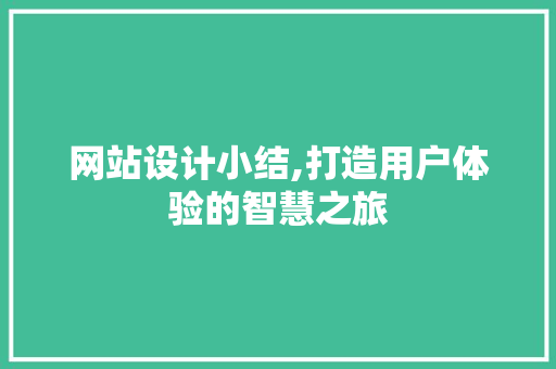 网站设计小结,打造用户体验的智慧之旅