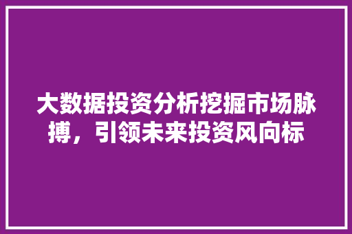 大数据投资分析挖掘市场脉搏，引领未来投资风向标