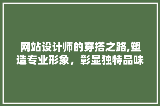 网站设计师的穿搭之路,塑造专业形象，彰显独特品味 商务信函