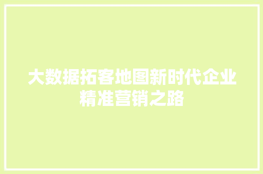 大数据拓客地图新时代企业精准营销之路