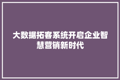 大数据拓客系统开启企业智慧营销新时代