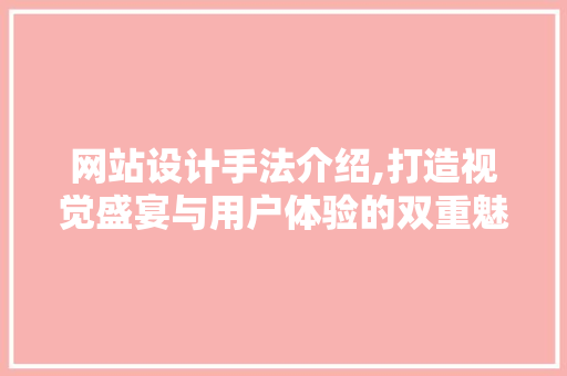 网站设计手法介绍,打造视觉盛宴与用户体验的双重魅力
