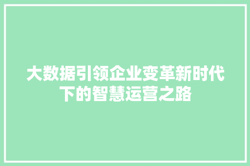 大数据引领企业变革新时代下的智慧运营之路