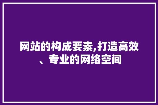 网站的构成要素,打造高效、专业的网络空间