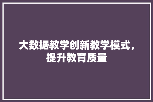大数据教学创新教学模式，提升教育质量