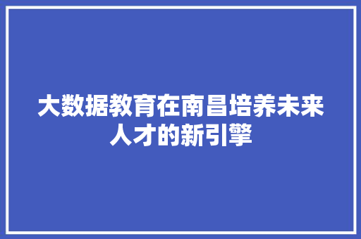 大数据教育在南昌培养未来人才的新引擎