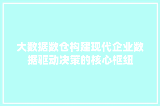 大数据数仓构建现代企业数据驱动决策的核心枢纽