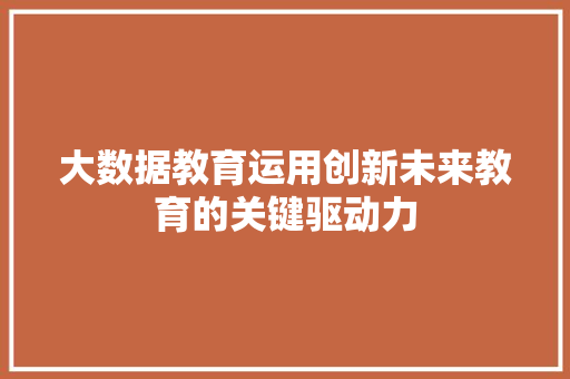 大数据教育运用创新未来教育的关键驱动力