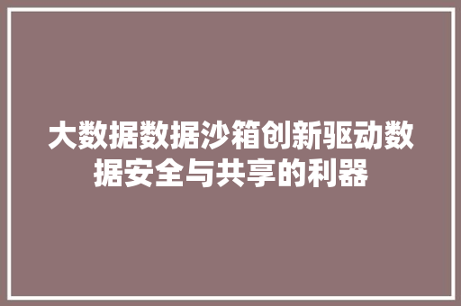 大数据数据沙箱创新驱动数据安全与共享的利器