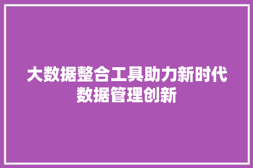 大数据整合工具助力新时代数据管理创新
