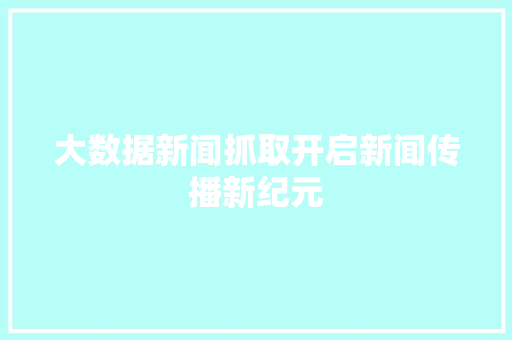 大数据新闻抓取开启新闻传播新纪元