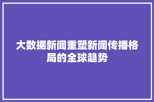 大数据新闻重塑新闻传播格局的全球趋势