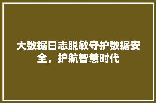 大数据日志脱敏守护数据安全，护航智慧时代