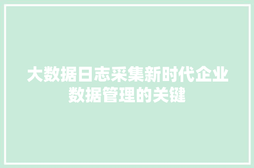 大数据日志采集新时代企业数据管理的关键