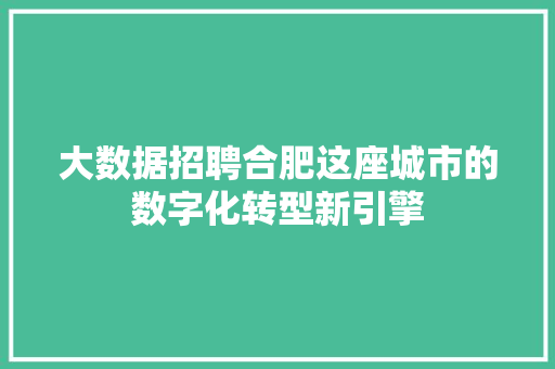 大数据招聘合肥这座城市的数字化转型新引擎