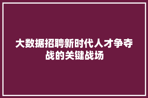 大数据招聘新时代人才争夺战的关键战场