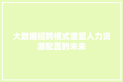 大数据招聘模式重塑人力资源配置的未来