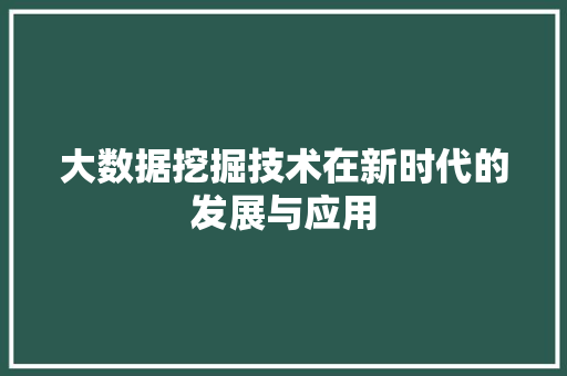 大数据挖掘技术在新时代的发展与应用